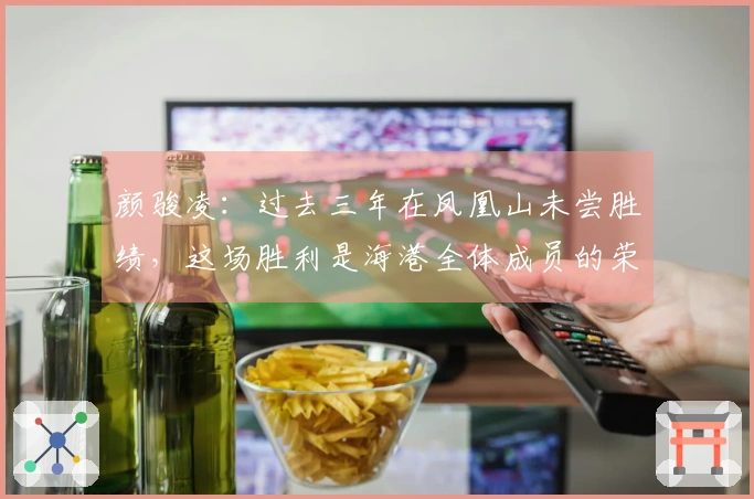 颜骏凌:过去三年在凤凰山未尝胜绩,这场胜利是海港全体成员的荣耀
