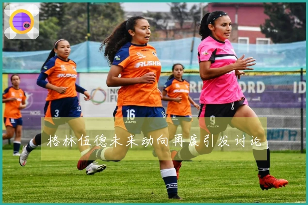 格林伍德未来动向再度引发讨论