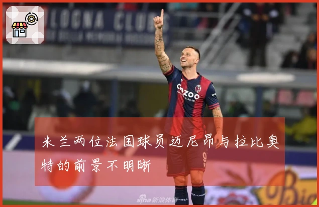 米兰两位法国球员迈尼昂与拉比奥特的前景不明晰