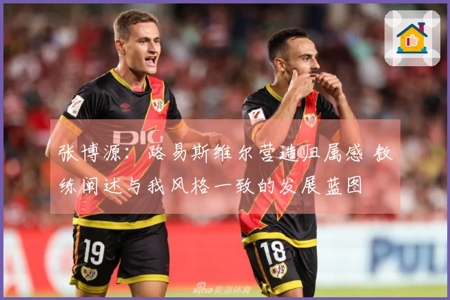 张博源：路易斯维尔营造归属感 教练阐述与我风格一致的发展蓝图