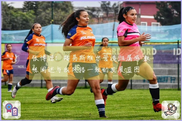 张博源:路易斯维尔营造归属感 教练阐述与我风格一致的发展蓝图
