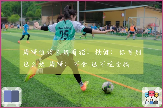 周琦惊讶文班奇招！杨健：你可别这么练 周琦：不会 这不适合我