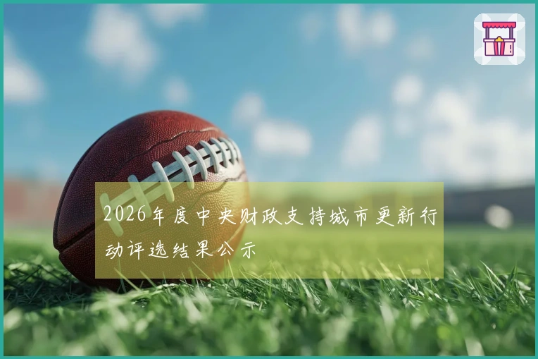 2026年度中央财政支持城市更新行动评选结果公示